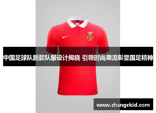 中国足球队新款队服设计揭晓 引领时尚潮流彰显国足精神