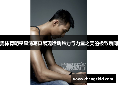男体育明星高清写真展现运动魅力与力量之美的极致瞬间