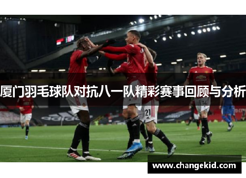 厦门羽毛球队对抗八一队精彩赛事回顾与分析
