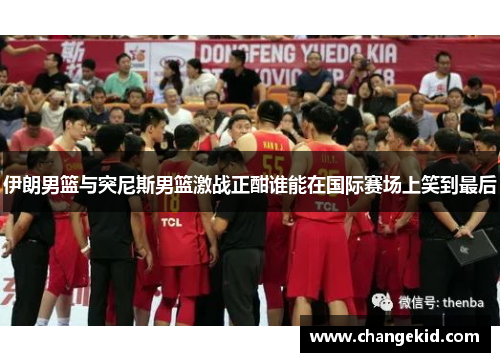 伊朗男篮与突尼斯男篮激战正酣谁能在国际赛场上笑到最后
