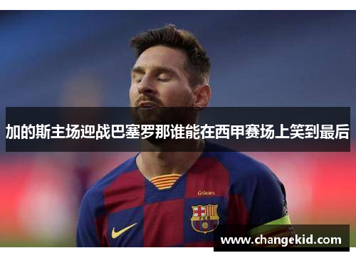 加的斯主场迎战巴塞罗那谁能在西甲赛场上笑到最后