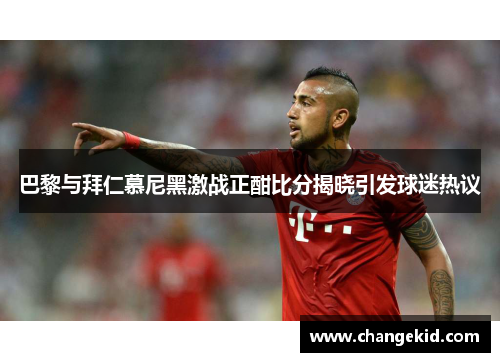 巴黎与拜仁慕尼黑激战正酣比分揭晓引发球迷热议