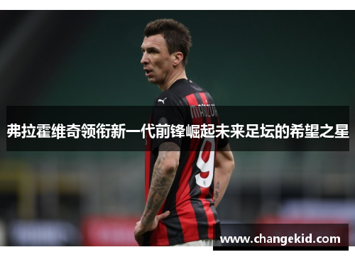 弗拉霍维奇领衔新一代前锋崛起未来足坛的希望之星