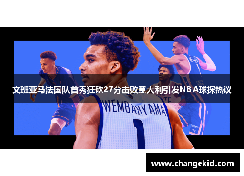 文班亚马法国队首秀狂砍27分击败意大利引发NBA球探热议
